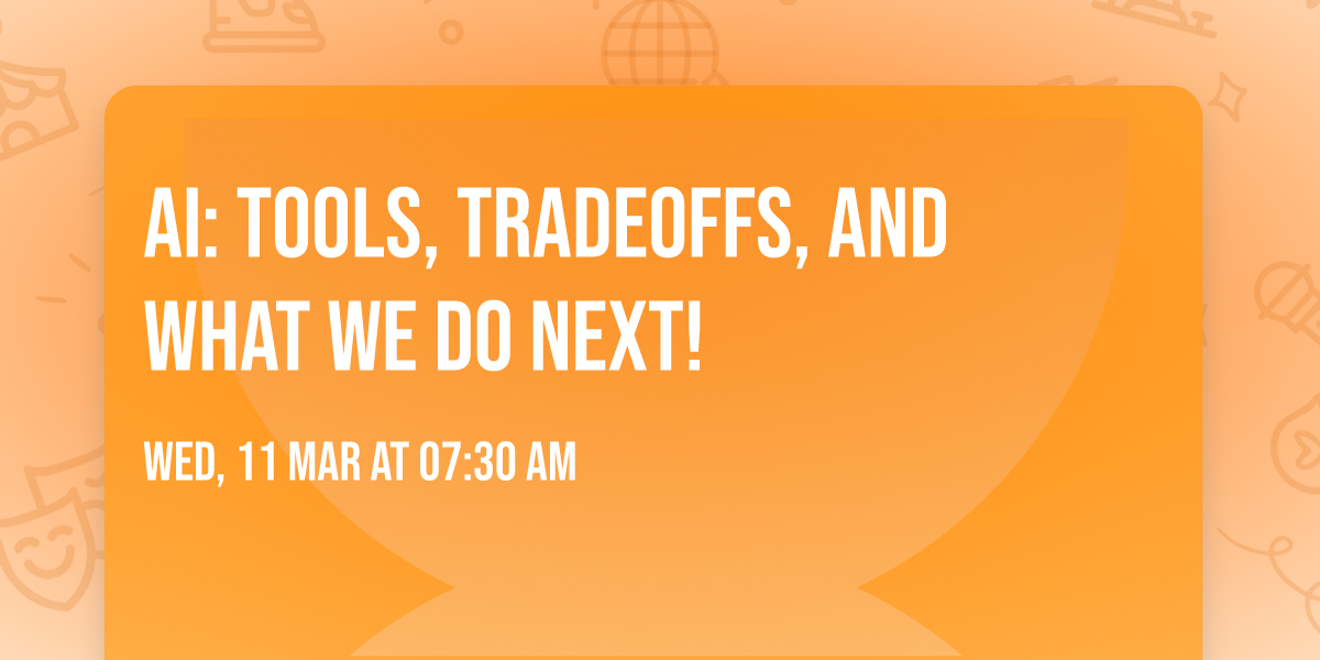 AI: TOOLS, TRADEOFFS, AND WHAT WE DO NEXT!