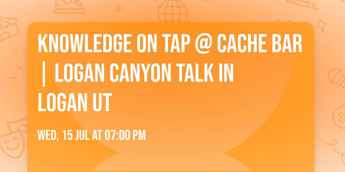 KNOWLEDGE ON TAP @ CACHE BAR | LOGAN CANYON TALK IN LOGAN UT