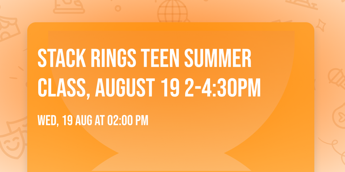 Stack Rings Teen Summer Class, August 19 2-4:30PM