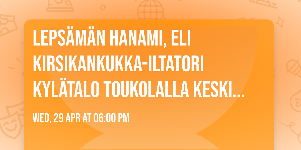 Leps\u00e4m\u00e4n Hanami, eli kirsikankukka-iltatori kyl\u00e4talo Toukolalla keskiviikkona 29.4. Klo 17-20