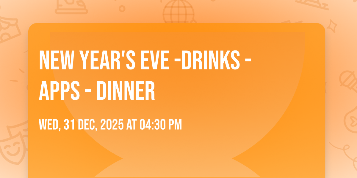 New Years Eve -Drinks - Apps - Dinner